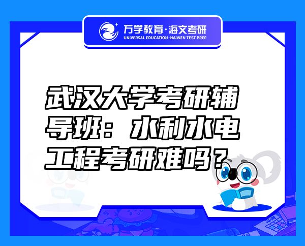 武汉大学考研辅导班：水利水电工程考研难吗？